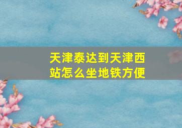 天津泰达到天津西站怎么坐地铁方便