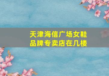 天津海信广场女鞋品牌专卖店在几楼