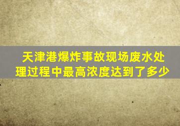 天津港爆炸事故现场废水处理过程中最高浓度达到了多少