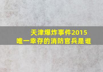 天津爆炸事件2015唯一幸存的消防官兵是谁