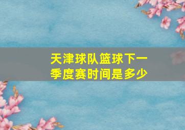 天津球队篮球下一季度赛时间是多少