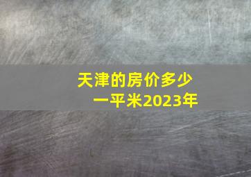 天津的房价多少一平米2023年