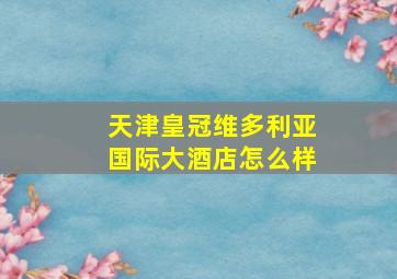 天津皇冠维多利亚国际大酒店怎么样