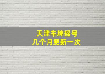 天津车牌摇号几个月更新一次