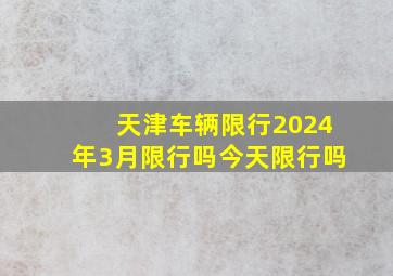 天津车辆限行2024年3月限行吗今天限行吗