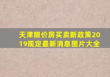 天津限价房买卖新政策2019规定最新消息图片大全