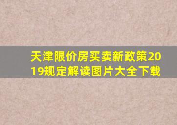 天津限价房买卖新政策2019规定解读图片大全下载