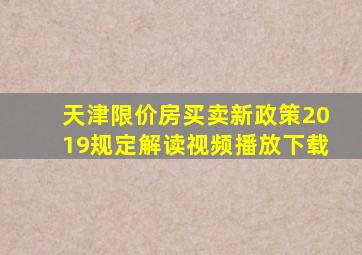 天津限价房买卖新政策2019规定解读视频播放下载