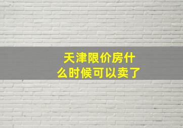 天津限价房什么时候可以卖了