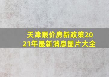 天津限价房新政策2021年最新消息图片大全