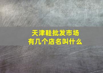 天津鞋批发市场有几个店名叫什么