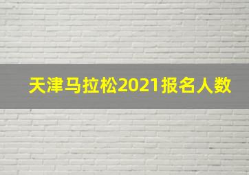 天津马拉松2021报名人数