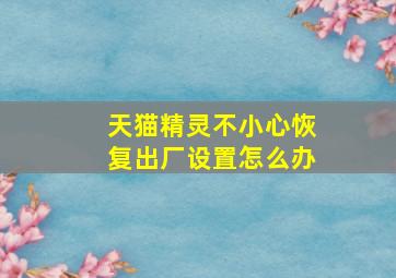 天猫精灵不小心恢复出厂设置怎么办