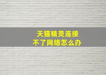 天猫精灵连接不了网络怎么办