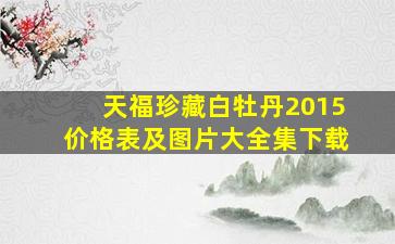 天福珍藏白牡丹2015价格表及图片大全集下载