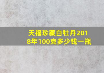 天福珍藏白牡丹2018年100克多少钱一瓶