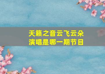 天籁之音云飞云朵演唱是哪一期节目