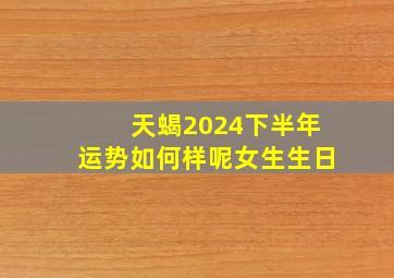 天蝎2024下半年运势如何样呢女生生日