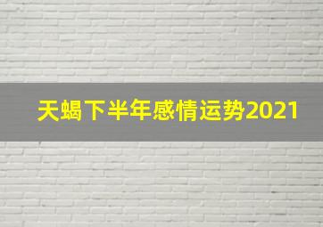 天蝎下半年感情运势2021