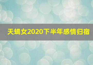 天蝎女2020下半年感情归宿