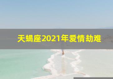 天蝎座2021年爱情劫难