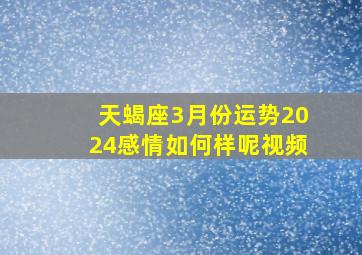 天蝎座3月份运势2024感情如何样呢视频