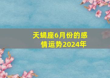 天蝎座6月份的感情运势2024年