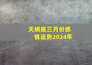 天蝎座三月份感情运势2024年