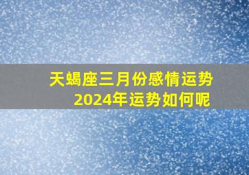 天蝎座三月份感情运势2024年运势如何呢