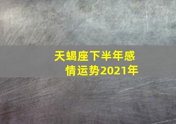 天蝎座下半年感情运势2021年