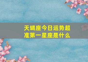 天蝎座今日运势超准第一星座是什么