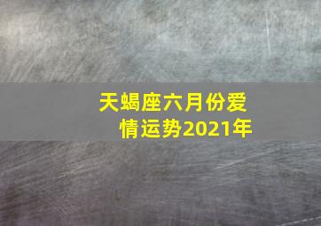 天蝎座六月份爱情运势2021年