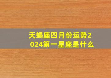 天蝎座四月份运势2024第一星座是什么