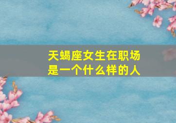 天蝎座女生在职场是一个什么样的人