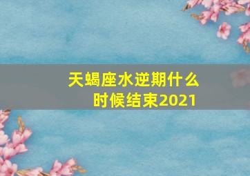 天蝎座水逆期什么时候结束2021