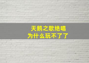 天鹅之歌绝唱为什么玩不了了