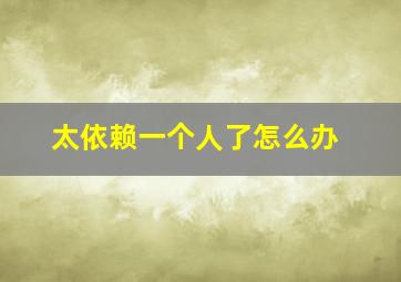 太依赖一个人了怎么办