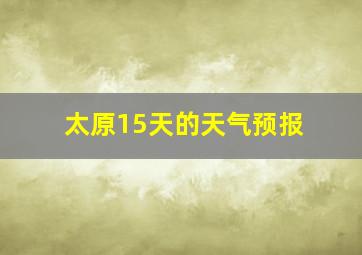 太原15天的天气预报