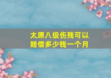 太原八级伤残可以赔偿多少钱一个月