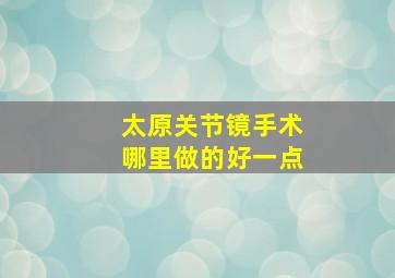 太原关节镜手术哪里做的好一点