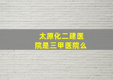 太原化二建医院是三甲医院么