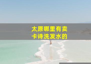 太原哪里有卖卡诗洗发水的