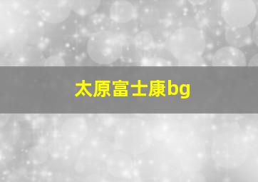 太原富士康bg