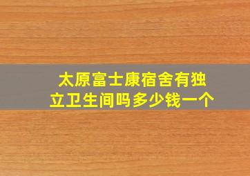 太原富士康宿舍有独立卫生间吗多少钱一个