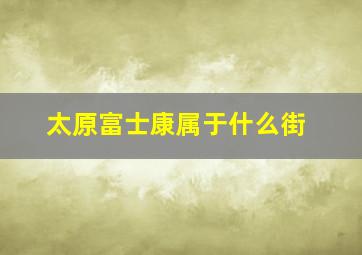 太原富士康属于什么街