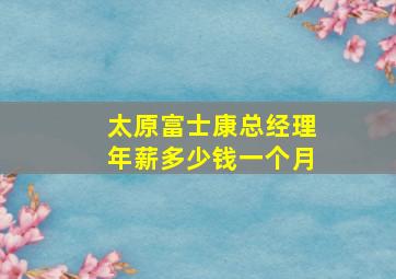 太原富士康总经理年薪多少钱一个月