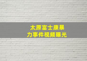 太原富士康暴力事件视频曝光