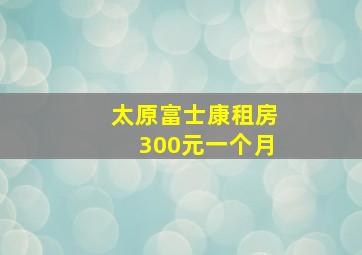 太原富士康租房300元一个月