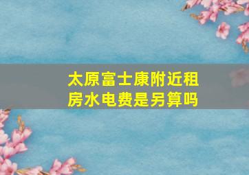 太原富士康附近租房水电费是另算吗