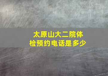 太原山大二院体检预约电话是多少